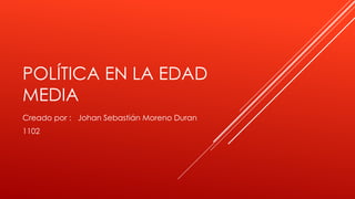POLÍTICA EN LA EDAD
MEDIA
Creado por : Johan Sebastián Moreno Duran
1102
 