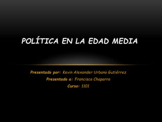 Presentado por: Kevin Alexander Urbano Gutiérrez
Presentado a: Francisco Chaparro
Curso: 1101
POLÍTICA EN LA EDAD MEDIA
 