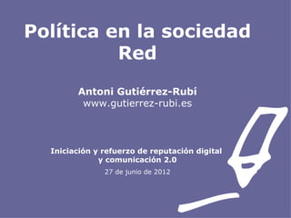 Política en la sociedad
          Red
        Antoni Gutiérrez-Rubí
         www.gutierrez-rubi.es



  Iniciación y refuerzo de reputación digital
              y comunicación 2.0
               27 de junio de 2012
 