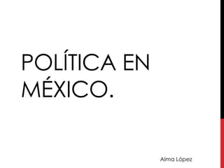 POLÍTICA EN
MÉXICO.
Alma López
 