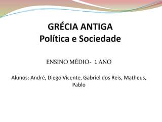 GRÉCIA ANTIGA
Política e Sociedade
ENSINO MÉDIO- 1 ANO
Alunos: André, Diego Vicente, Gabriel dos Reis, Matheus,
Pablo
 