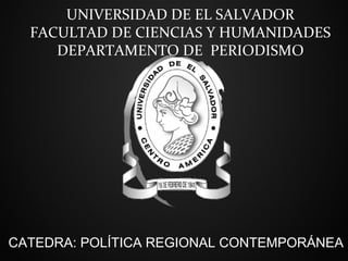UNIVERSIDAD DE EL SALVADOR
  FACULTAD DE CIENCIAS Y HUMANIDADES
     DEPARTAMENTO DE PERIODISMO




CATEDRA: POLÍTICA REGIONAL CONTEMPORÁNEA
 