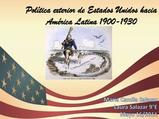 Política exterior de Estados Unidos hacia América Latina 1900-1930  María Camila Salazar Laura Salazar 9°E Mayo 16/2011 