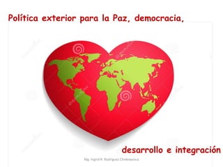 Política exterior para la Paz, democracia,
desarrollo e integración
Mg. Ingrid R. Rodríguez Chokewanca
 