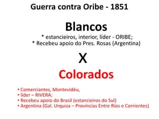 Guerra contra Oribe - 1851Blancos * estancieiros, interior, líder - ORIBE;* Recebeu apoio do Pres. Rosas (Argentina)x	Colorados Comerciantes, Montevidéu,