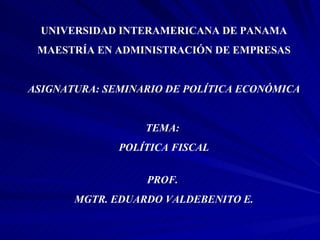 UNIVERSIDAD INTERAMERICANA DE PANAMA MAESTRÍA EN ADMINISTRACIÓN DE EMPRESAS ASIGNATURA: SEMINARIO DE POLÍTICA ECONÓMICA TEMA:  POLÍTICA FISCAL PROF.  MGTR. EDUARDO VALDEBENITO E. 