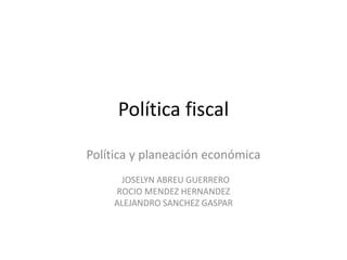 Política fiscal
Política y planeación económica
JOSELYN ABREU GUERRERO
ROCIO MENDEZ HERNANDEZ
ALEJANDRO SANCHEZ GASPAR
 