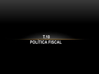 T.10
POLÍTICA FISCAL
 