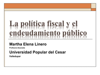 La política fiscal y el
endeudamiento público
Martha Elena Linero
Profesora Asociada


Universidad Popular del Cesar
Valledupar
 