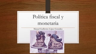 Política fiscal y
monetaria
Manuel Guillermo López González
 