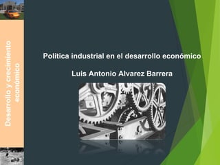 Desarrolloycrecimiento
económico
Política industrial en el desarrollo económico
Luis Antonio Alvarez Barrera
 