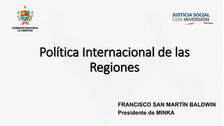Política Internacional de las
Regiones
FRANCISCO SAN MARTÍN BALDWIN
Presidente de MINKA
 