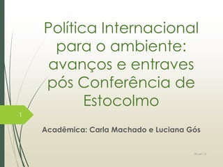 Política Internacional
para o ambiente:
avanços e entraves
pós Conferência de
Estocolmo
Acadêmica: Carla Machado e Luciana Gós
1
30-set-13
 