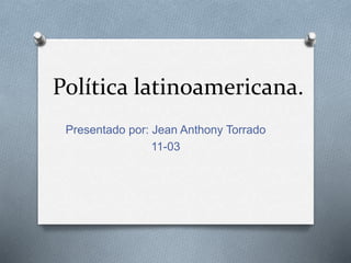 Política latinoamericana. 
Presentado por: Jean Anthony Torrado 
11-03 
 