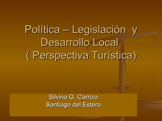 Política – Legislación y
Desarrollo Local
( Perspectiva Turística)

Silvina G. Carrizo
Santiago del Estero

 