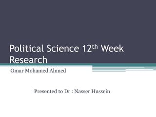Political Science 12th Week Research Omar Mohamed Ahmed                   Presented to Dr : Nasser Hussein 