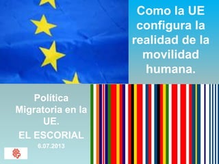 Como la UE
configura la
realidad de la
movilidad
humana.
Política
Migratoria en la
UE.
EL ESCORIAL
6.07.2013
 