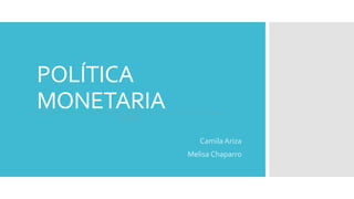 Camila Ariza 
Melisa Chaparro 
POLÍTICA 
MONETARIA 
 