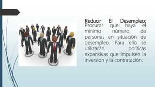 Reducir El Desempleo:
Procurar que haya el
mínimo número de
personas en situación de
desempleo. Para ello se
utilizarán políticas
expansivas que impulsen la
inversión y la contratación.
 