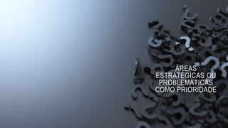 ÁREAS
ESTRATÉGICAS OU
PROBLEMÁTICAS
COMO PRIORIDADE
 