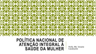 POLÍTICA NACIONAL DE
ATENÇÃO INTEGRAL À
SAÚDE DA MULHER
Profa. Me. Viviane
Cavalcante
 