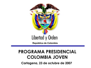 PROGRAMA PRESIDENCIAL COLOMBIA JOVEN Cartagena, 23 de octubre de 2007   República  de Colombia 