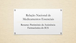 Relação Nacional de
Medicamentos Essenciais
Rename: Patrimônio da Assistência
Farmacêutica do SUS
 
