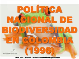 POLÍTICA
 NACIONAL DE
BIODIVERSIDAD
 EN COLOMBIA
    (1996)
  Darío Díaz - Alberto Lozada – alozadasilva@gmail.com
 