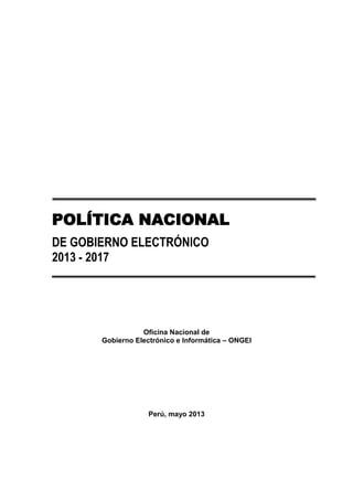 Oficina Nacional de
Gobierno Electrónico e Informática – ONGEI
Perú, mayo 2013
POLÍTICA NACIONAL
DE GOBIERNO ELECTRÓNICO
2013 - 2017
 