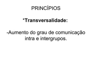 PRINCÍPIOS
*Transversalidade:
-Aumento do grau de comunicação
intra e intergrupos.
 