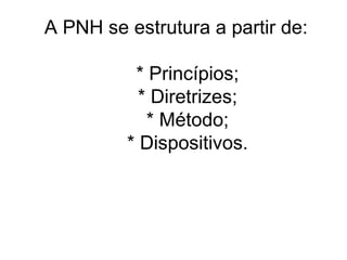 A PNH se estrutura a partir de:
* Princípios;
* Diretrizes;
* Método;
* Dispositivos.

 