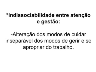 *Indissociabilidade entre atenção
e gestão:
-Alteração dos modos de cuidar
inseparável dos modos de gerir e se
apropriar do trabalho.

 
