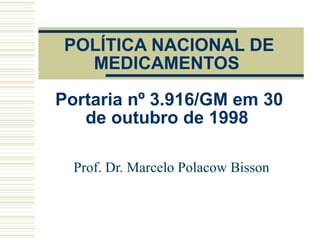 POLÍTICA NACIONAL DE MEDICAMENTOS  Portaria nº 3.916/GM em 30 de outubro de 1998   Prof. Dr. Marcelo Polacow Bisson 