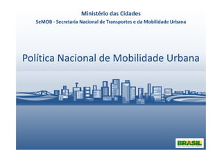 Política Nacional de Mobilidade UrbanaPolítica Nacional de Mobilidade Urbana
Ministério das Cidades
SeMOB - Secretaria Nacional de Transportes e da Mobilidade Urbana
 