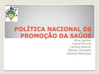 POLÍTICA NACIONAL DE PROMOÇÃO DA SAÚDE Aline Santos Ingrid Priscila Larissa Alencar Natany Sampaio  Samuel Rebouças 
