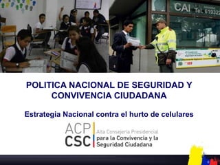 POLITICA NACIONAL DE SEGURIDAD Y
     CONVIVENCIA CIUDADANA

Estrategia Nacional contra el hurto de celulares




                                                   0
 