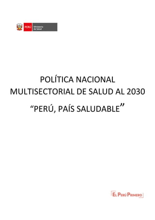 1
La Política Nacional Multisectorial de Salud al 2030
“Perú, País Saludable”
POLÍTICA NACIONAL
MULTISECTORIAL DE SALUD AL 2030
“PERÚ, PAÍS SALUDABLE”
 