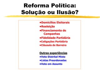 Reforma Política:
Solução ou Ilusão?
•Domicílios Eleitorais
•Reeleição
•Financiamento de
Campanhas
•Fidelidade Partidária
•Coligações Partidária
•Cláusula de Barreira
Outras experiências
•Voto Distrital Misto
•Listas Preordenadas
•Voto em Assunto
 
