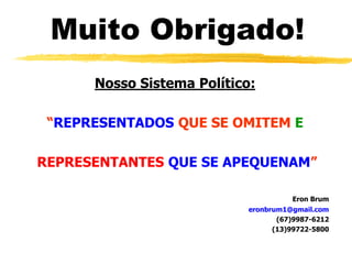 Muito Obrigado!
Nosso Sistema Político:
“REPRESENTADOS QUE SE OMITEM E
REPRESENTANTES QUE SE APEQUENAM”
Eron Brum
eronbrum1@gmail.com
(67)9987-6212
(13)99722-5800
 