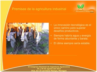 Premisas de la agricultura industrial



                          ●   La innovación tecnológica es el
                              único camino para superar
                              desafíos productivos.
                          ●   Siempre habría agua y energía
                              de forma abuntante y barata.
                          ●   El clima siempre sería estable.
 