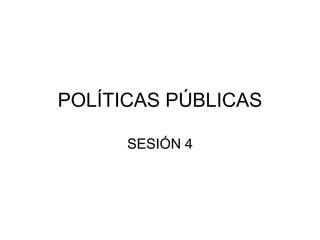 POLÍTICAS PÚBLICAS
SESIÓN 4
 