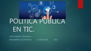 POLÍTICA PÚBLICA
EN TIC.
JOSÉ ANDRÉS CÁRDENAS .
INGENIERÍA ELECTRÓNICA 10 SEMESTRE 2016
 
