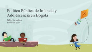 Política Pública de Infancia y
Adolescencia en Bogotá
Taller de padres
Enero de 2014
 