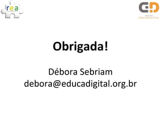 Obrigada!
Débora Sebriam
debora@educadigital.org.br
 