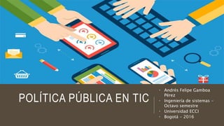POLÍTICA PÚBLICA EN TIC
• Andrés Felipe Gamboa
Pérez
• Ingeniería de sistemas -
Octavo semestre
• Universidad ECCI
• Bogotá - 2016
 