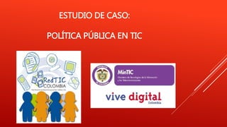 ESTUDIO DE CASO:
POLÍTICA PÚBLICA EN TIC
 