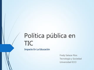 Política pública en
TIC
Fredy Salazar Rios
Tecnología y Sociedad
Universidad ECCI
Impacto En La Educación
 