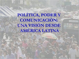 POLÍTICA, PODER Y  COMUNICACIÓN:  UNA VISIÓN DESDE  AMÉRICA LATINA 