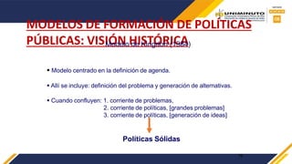 MODELOS DE FORMACIÓN DE POLÍTICAS
PÚBLICAS: VISIÓN HISTÓRICA
Modelo de Kingdon (1984)
 Modelo centrado en la definición de agenda.
 Allí se incluye: definición del problema y generación de alternativas.
 Cuando confluyen: 1. corriente de problemas,
2. corriente de políticas, [grandes problemas]
3. corriente de políticas, [generación de ideas]
Políticas Sólidas
19
 