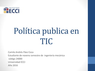 Política publica en
TIC
Camilo Andrés Páez Coca
Estudiante de noveno semestre de ingeniería mecánica
código 24000
Universidad ECCI
Año 2016
 